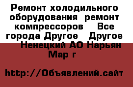 Ремонт холодильного оборудования, ремонт компрессоров. - Все города Другое » Другое   . Ненецкий АО,Нарьян-Мар г.